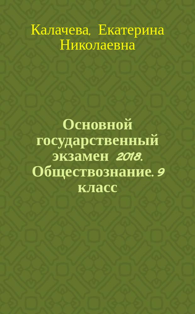 Основной государственный экзамен 2018. Обществознание. 9 класс : тематические тренировочные задания : утвержденная структура экзаменационной работы, реальные тестовые задания по видам умений и навыков, контрольные тестовые задания, ответы ко всем заданиям, официальная система оценивания экзаменационной работы