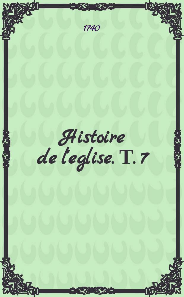 Histoire de l'eglise. Т. 7 : Depuis l'an 1300, jusques &agrave; l'an 1422.
