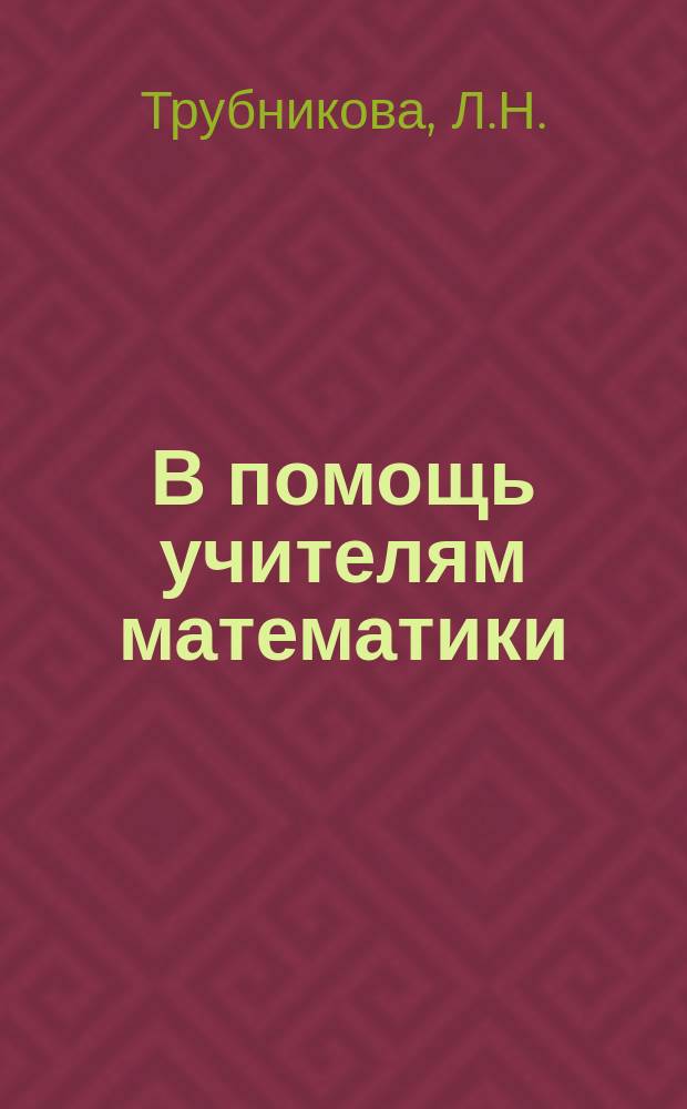 В помощь учителям математики: современные педагогические технологии на уроках математики как средство получения нового образовательного продукта : учебно-методическое пособие