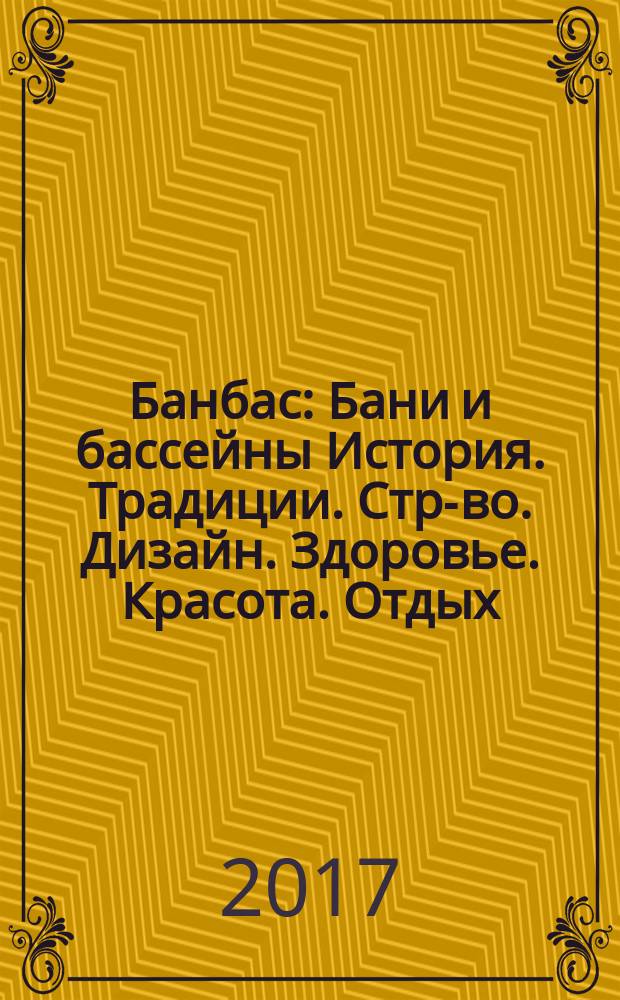 Банбас : Бани и бассейны История. Традиции. Стр-во. Дизайн. Здоровье. Красота. Отдых. 2017, 5 (113)