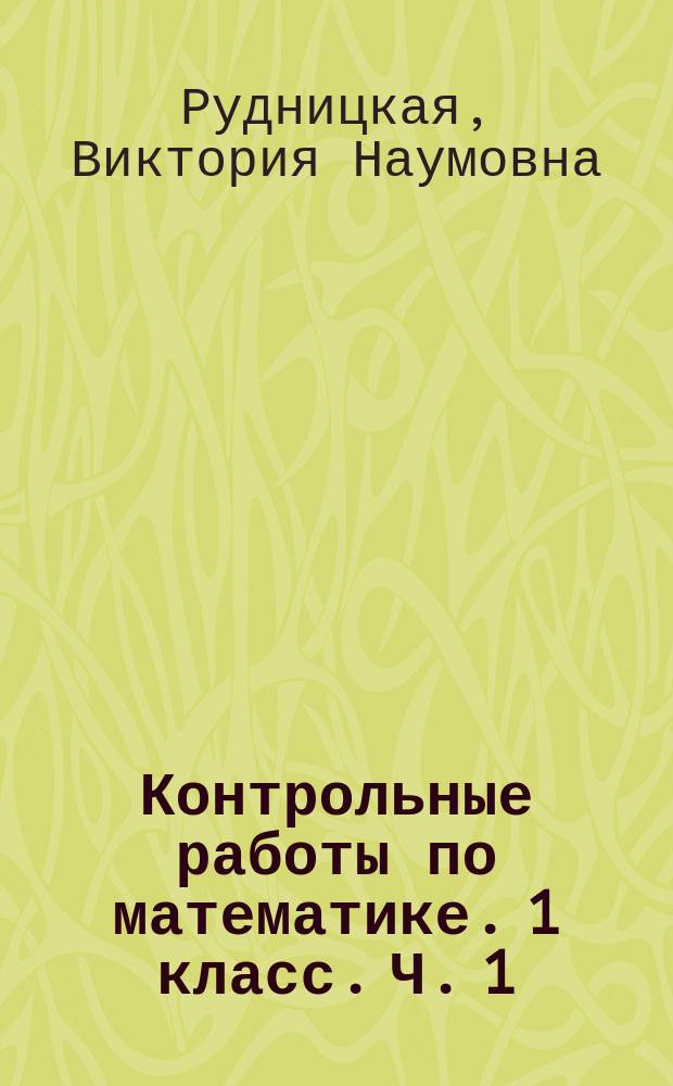 Контрольные работы по математике. 1 класс. Ч. 1 : к учебнику М. И. Моро и др. "Математика. 1 класс. В 2-х частях" : в 2 ч.