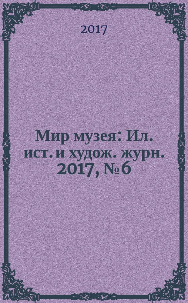 Мир музея : Ил. ист. и худож. журн. 2017, № 6 (358)