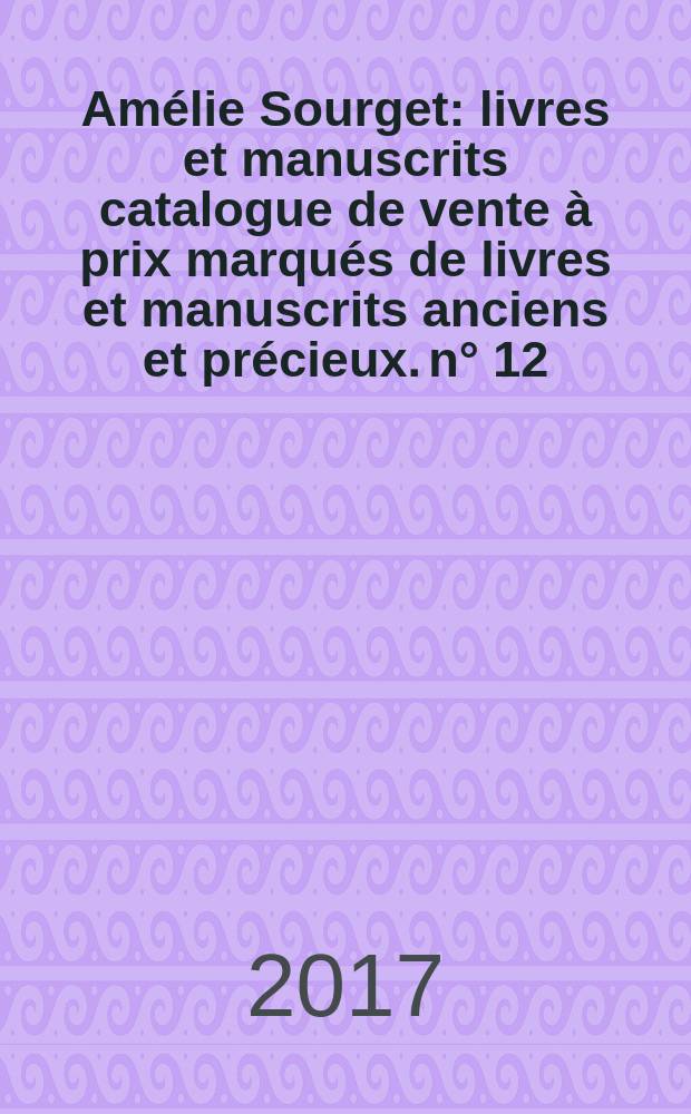 Am&eacute;lie Sourget : livres et manuscrits [catalogue de vente &agrave; prix marqu&eacute;s de livres et manuscrits anciens et pr&eacute;cieux]. n&deg; 12 : Printemps 2017