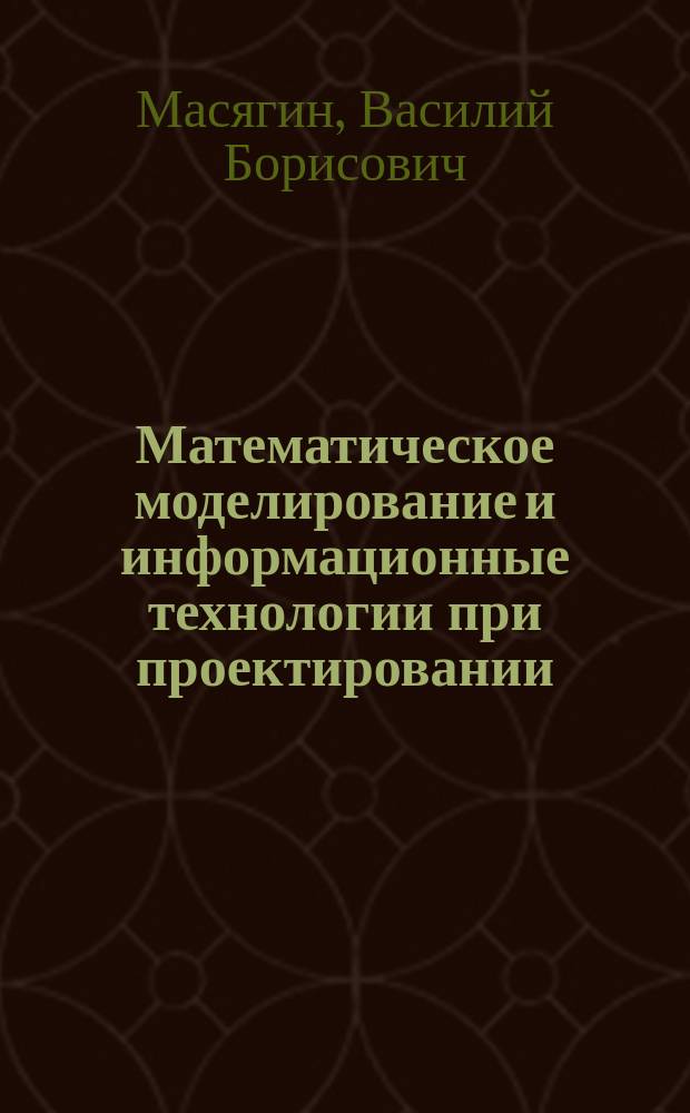 Математическое моделирование и информационные технологии при проектировании : учебное пособие для магистрантов направлений машиностроительного кластера всех форм обучения