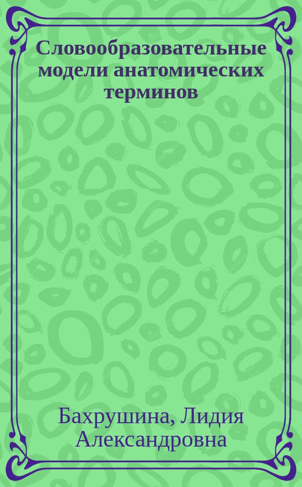 Словообразовательные модели анатомических терминов : учебное пособие : по специальностям 31.05.01 "Лечебное дело", 31.05.02 "Педиатрия", 32.05.01 "Медико-профилактическое дело"