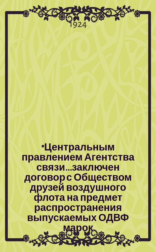 "Центральным правлением Агентства связи...заключен договор с Обществом друзей воздушного флота на предмет распространения выпускаемых ОДВФ марок, открыток и жетонов..." Марта 1924 г. № 3. Н. Новгород : листовка