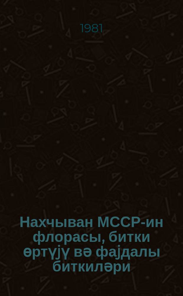 Нахчыван МССР-ин флорасы, битки өртүjү вә фаjдалы биткиләри = Флора и растительность Нахичеванской АССР