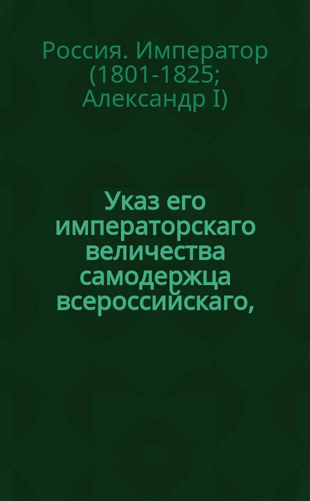 Указ его императорскаго величества самодержца всероссийскаго, : Дабы крестьяне из заложенных в опекунских советах имений, покуда они состоят в залоге, не были переводимы в другие места без предварительного о том с опекунским советом сношения