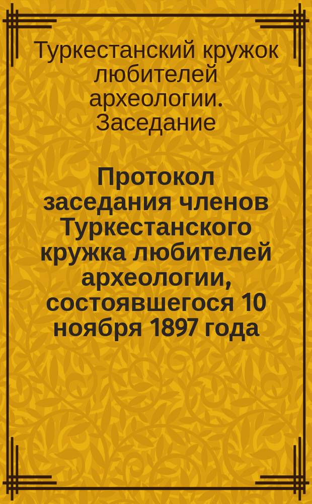 Протокол заседания членов Туркестанского кружка любителей археологии, состоявшегося 10 ноября 1897 года, в зале генерал-губернаторского дома