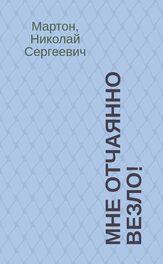 Мне отчаянно везло! : (воспоминания)