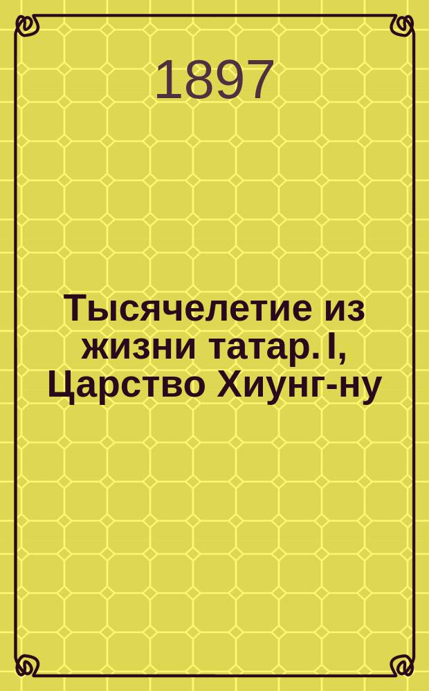 Тысячелетие из жизни татар. I, Царство Хиунг-ну : (составлено по сочинению "A thousand years of the tatars, by E.N. Parker") : читано в Общем собрании членов Туркестанского кружка любителей археологии, 17 февраля 1897 года