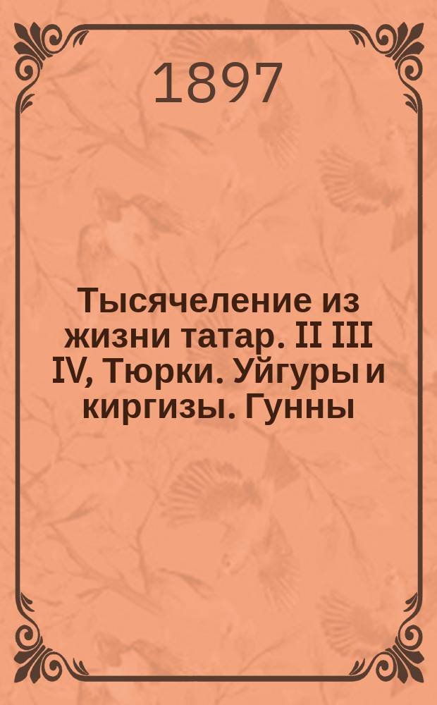 Тысячеление из жизни татар. II III IV, Тюрки. Уйгуры и киргизы. Гунны : окончание : читано в Общем собрании членов Туркестанского кружка любителей археологии, 16 октября 1897 года