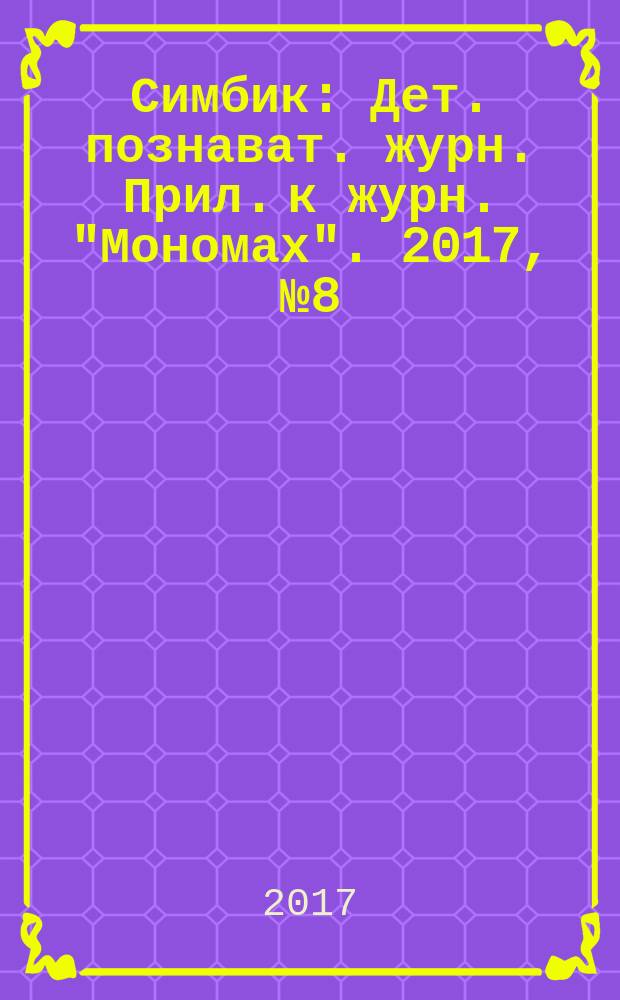 Симбик : Дет. познават. журн. Прил. к журн. "Мономах". 2017, № 8 (148)