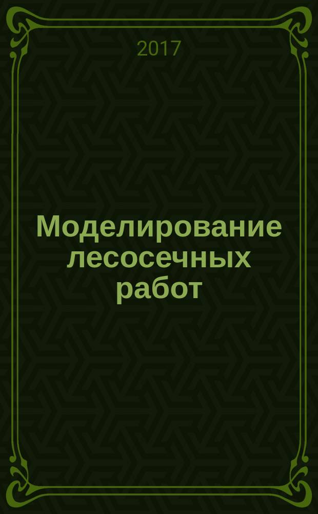 Моделирование лесосечных работ : монография