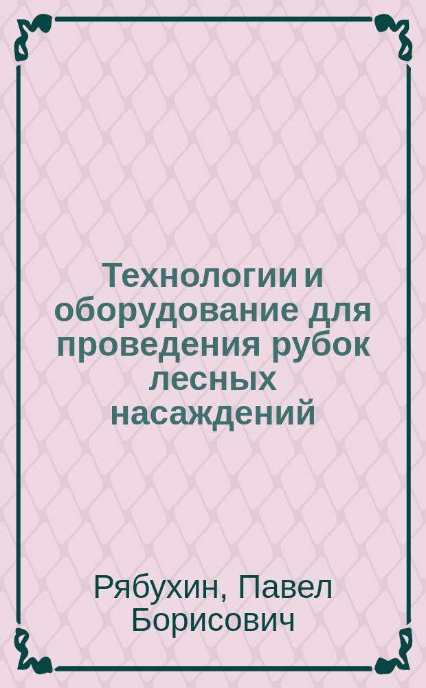Технологии и оборудование для проведения рубок лесных насаждений : учебное пособие : по направлениям подготовки "Лесное дело" и "Технология лесозаготовительных и деревоперерабатывающих производств"