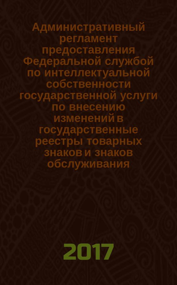 Административный регламент предоставления Федеральной службой по интеллектуальной собственности государственной услуги по внесению изменений в государственные реестры товарных знаков и знаков обслуживания, наименований мест происхождения товаров Российской Федерации, в Перечень общеизвестных в Российской Федерации товарных знаков, а также в свидетельства на товарный знак, знак обслуживания, коллективный знак, на общеизвестный товарный знак, об исключительном праве на наименование места происхождения товара : порядок преобразования коллективного знака в товарный знак, знак обслуживания и наоборот
