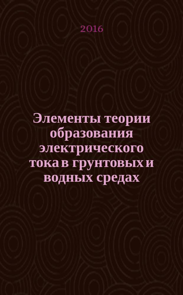 Элементы теории образования электрического тока в грунтовых и водных средах (проводниках второго рода) : монография