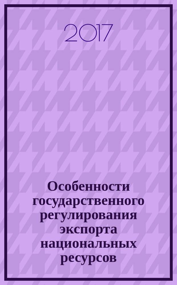 Особенности государственного регулирования экспорта национальных ресурсов (лес и лесопродукция) = Features of state regulation of export of national resources (wood and wood products) : монография