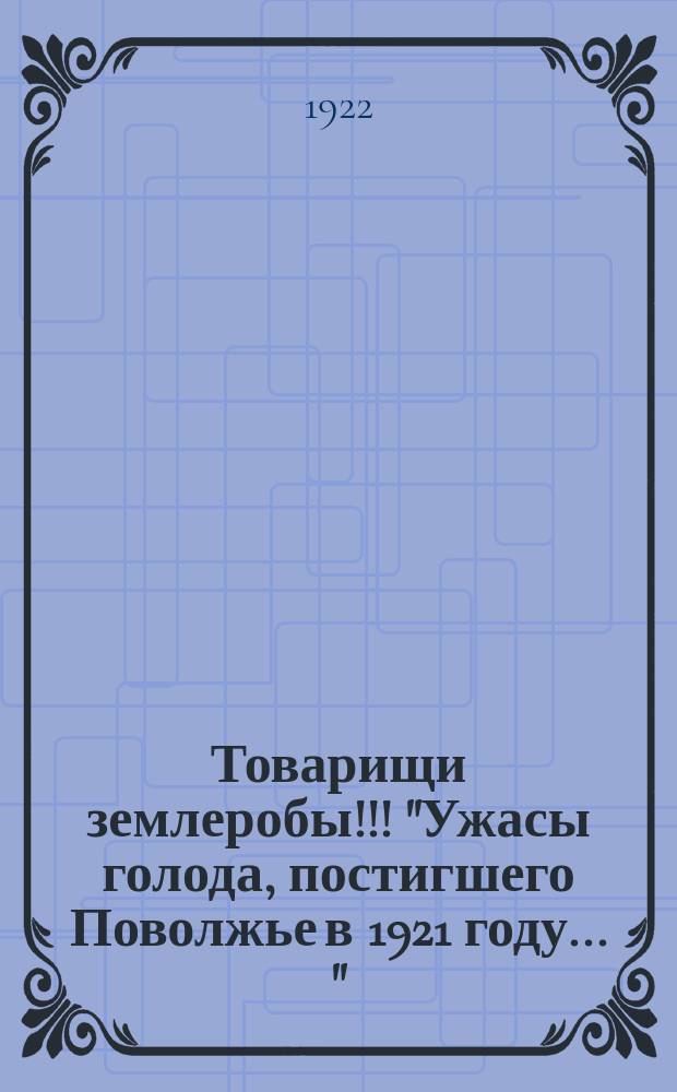 Товарищи землеробы!!! "Ужасы голода, постигшего Поволжье в 1921 году ..." : листовка