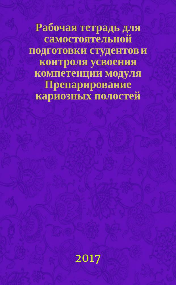 Рабочая тетрадь для самостоятельной подготовки студентов и контроля усвоения компетенции модуля Препарирование кариозных полостей. Пропедевтика стоматологических заболеваний : учебно-методическое особие