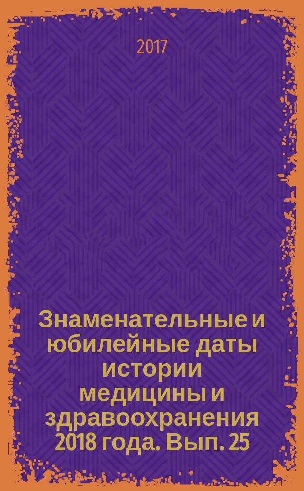 Знаменательные и юбилейные даты истории медицины и здравоохранения 2018 года. Вып. 25
