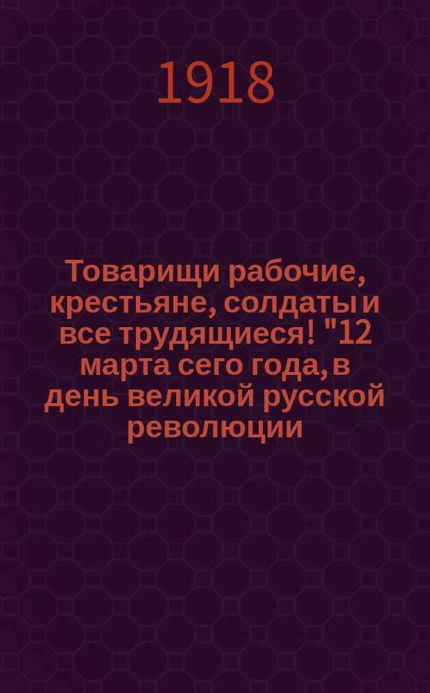 Товарищи рабочие, крестьяне, солдаты и все трудящиеся! "12 марта сего года, в день великой русской революции, все - в ряды манифестации!..." : листовка