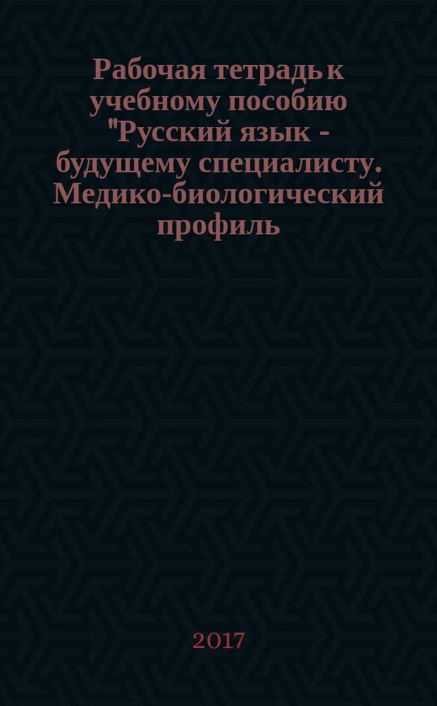 Рабочая тетрадь к учебному пособию "Русский язык - будущему специалисту. Медико-биологический профиль. Вводный лингвопредметный курс. Базовый этап обучения"