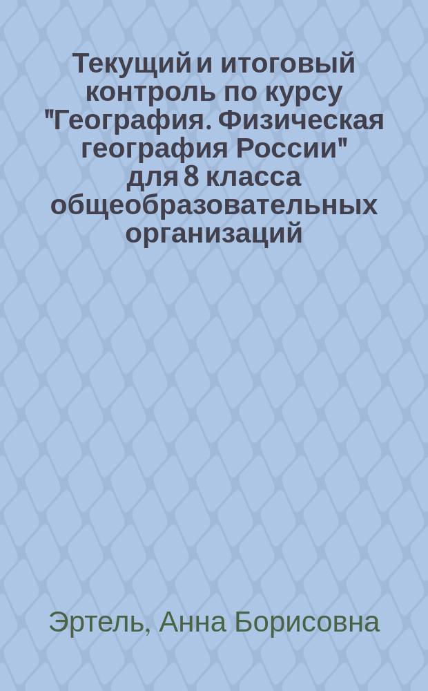 Текущий и итоговый контроль по курсу "География. Физическая география России" для 8 класса общеобразовательных организаций : контрольно-измерительные материалы