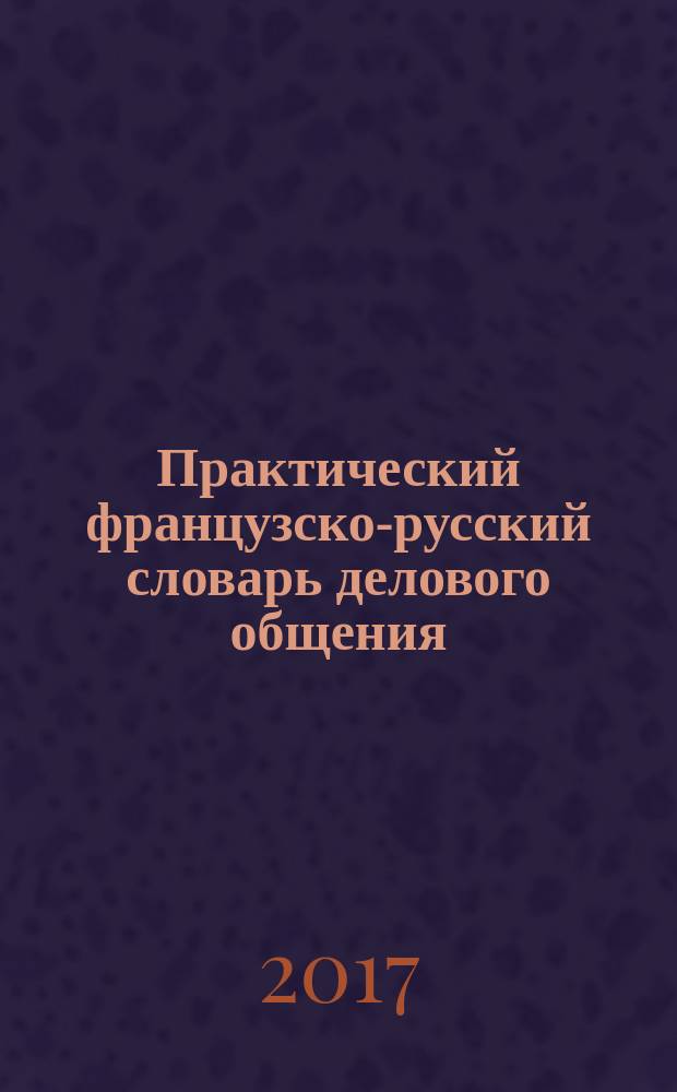 Практический французско-русский словарь делового общения = Lexique fondamental fran&ccedil;ais-russe de la communication d'affaires : административно-процедурная терминология международной деятельности