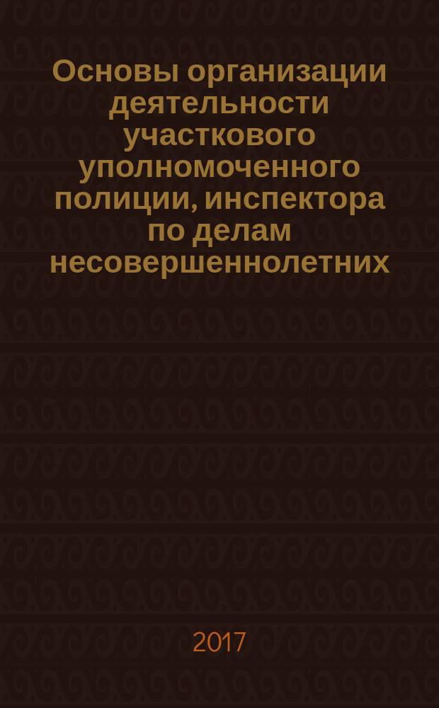 Основы организации деятельности участкового уполномоченного полиции, инспектора по делам несовершеннолетних, инспектора по исполнению административного законодательства : учебно-методическое пособие