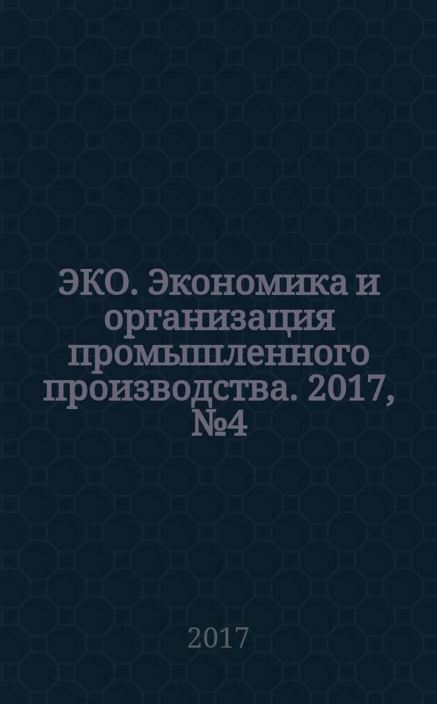 ЭКО. Экономика и организация промышленного производства. 2017, № 4 (514)