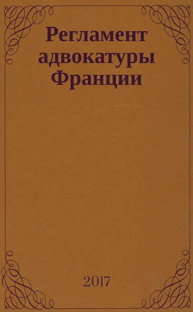 Регламент адвокатуры Франции : (на двух языках) : дата последнего обновления: 25 декабря 2016 года