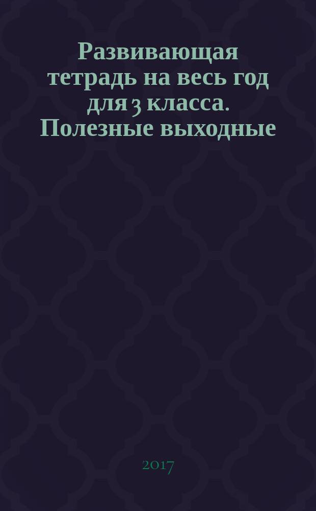 Развивающая тетрадь на весь год для 3 класса. Полезные выходные : для младшего школьного возраста : 6+