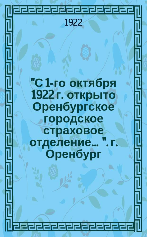 "С 1-го октября 1922 г. открыто Оренбургское городское страховое отделение ...". г. Оренбург, 1 окт. 1922 г. : листовка