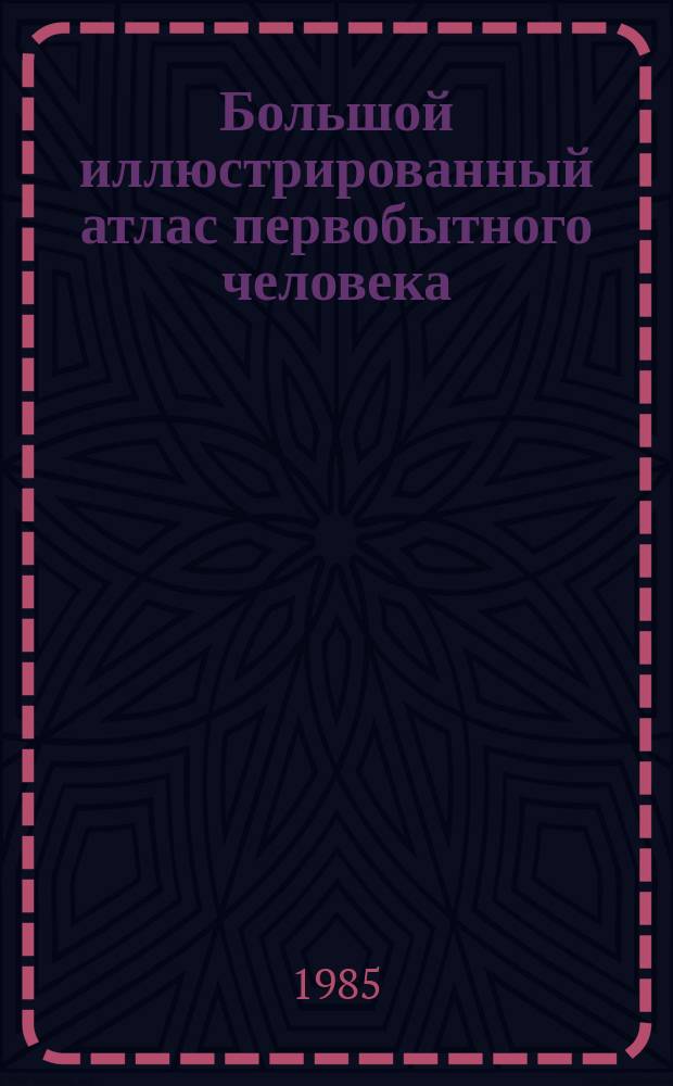 Большой иллюстрированный атлас первобытного человека