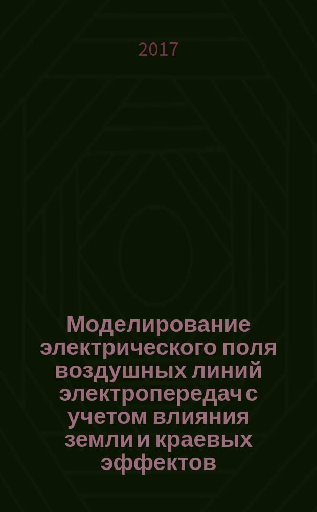 Моделирование электрического поля воздушных линий электропередач с учетом влияния земли и краевых эффектов : монография
