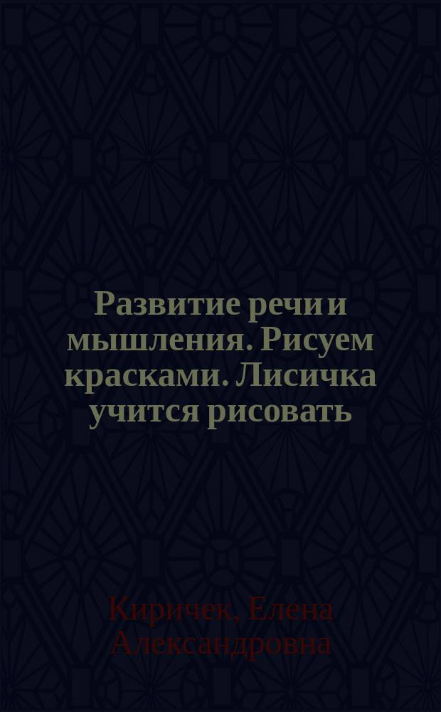 Развитие речи и мышления. Рисуем красками. Лисичка учится рисовать : темы для беседы, словарный запас, вопросы для обсуждения : 2-4 года