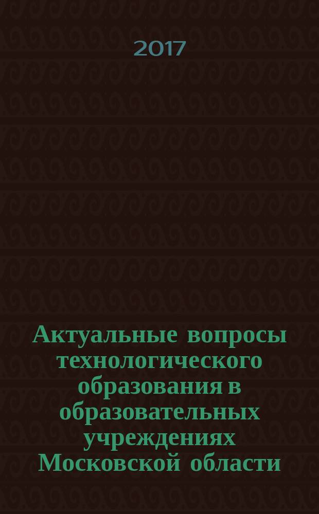 Актуальные вопросы технологического образования в образовательных учреждениях Московской области : сборник материалов IV региональной научно-практической конференции (г. Москва, 06.10.2016 г.)