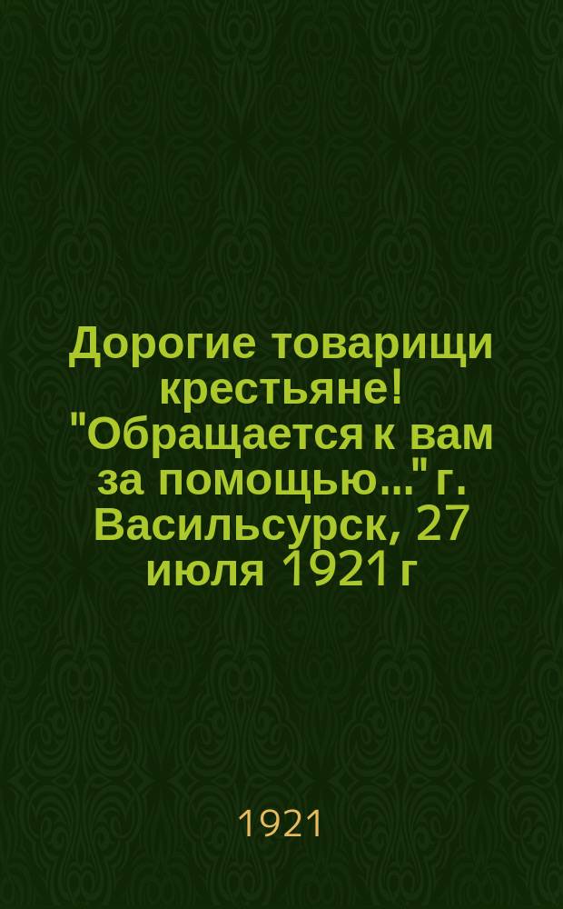 Дорогие товарищи крестьяне! "Обращается к вам за помощью..." г. Васильсурск, 27 июля 1921 г. : листовка