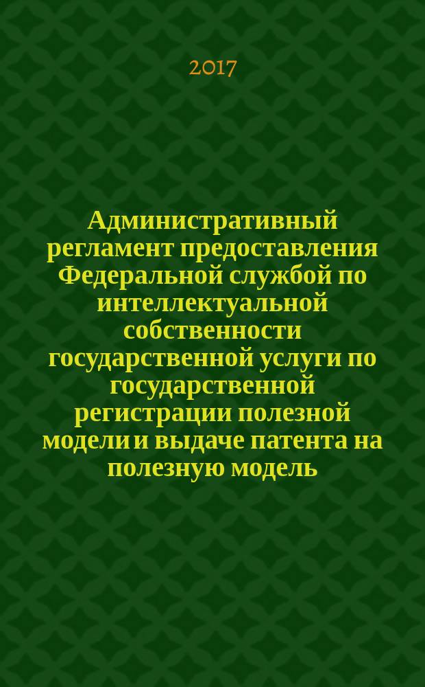 Административный регламент предоставления Федеральной службой по интеллектуальной собственности государственной услуги по государственной регистрации полезной модели и выдаче патента на полезную модель, его дубликата