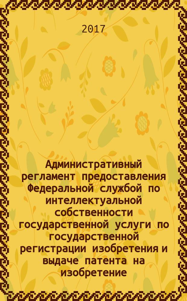 Административный регламент предоставления Федеральной службой по интеллектуальной собственности государственной услуги по государственной регистрации изобретения и выдаче патента на изобретение, его дубликата...