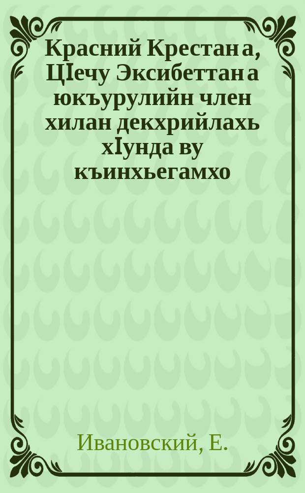 Красний Крестан а, ЦIечу Эксибеттан а юкъурулийн член хилан декхрийлахь хIунда ву къинхьегамхо = Почему трудящийся должен быть членом общества Красного Креста и Красного Полумесяца