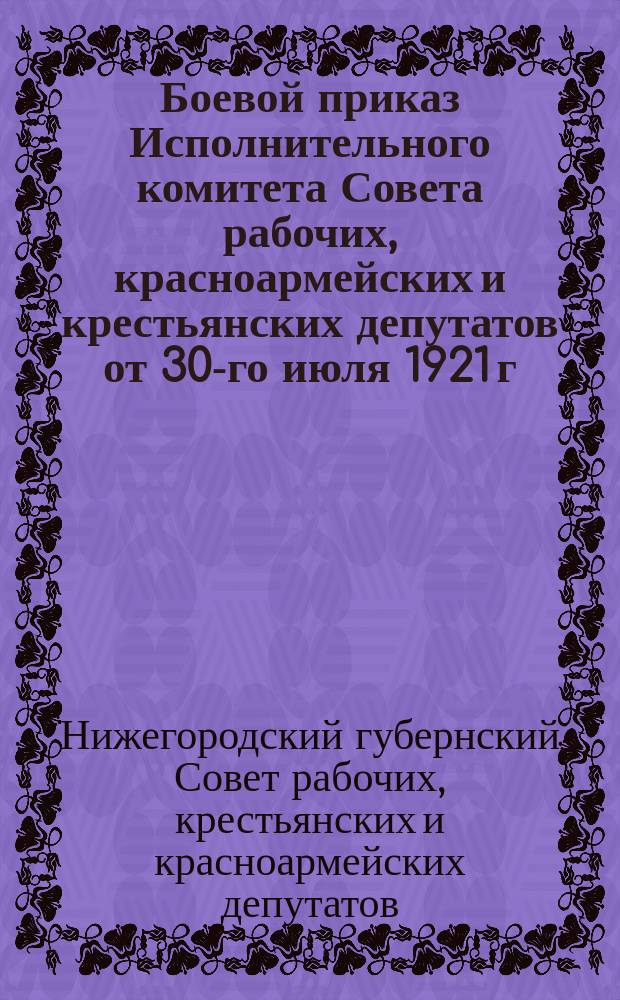 Боевой приказ Исполнительного комитета Совета рабочих, красноармейских и крестьянских депутатов от 30-го июля 1921 г.: [О замене продразверстки продналогом : листовка