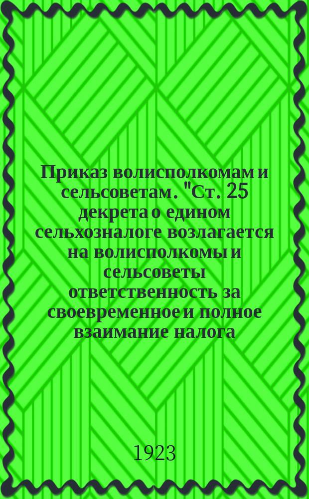 Приказ волисполкомам и сельсоветам. "Ст. 25 декрета о едином сельхозналоге возлагается на волисполкомы и сельсоветы ответственность за своевременное и полное взаимание налога ..." : листовка