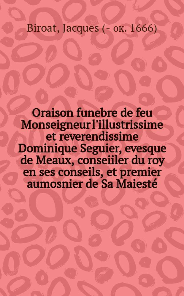 Oraison funebre de feu Monseigneur l'illustrissime et reverendissime Dominique Seguier, evesque de Meaux, conseiiler du roy en ses conseils, et premier aumosnier de Sa Maiesté, & c. prononcée dans l'eglise cathedrale de Meaux, le 10. de iuin 1659.