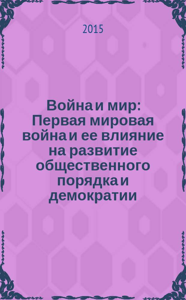 Война и мир: Первая мировая война и ее влияние на развитие общественного порядка и демократии : сборник докладов международной конференции