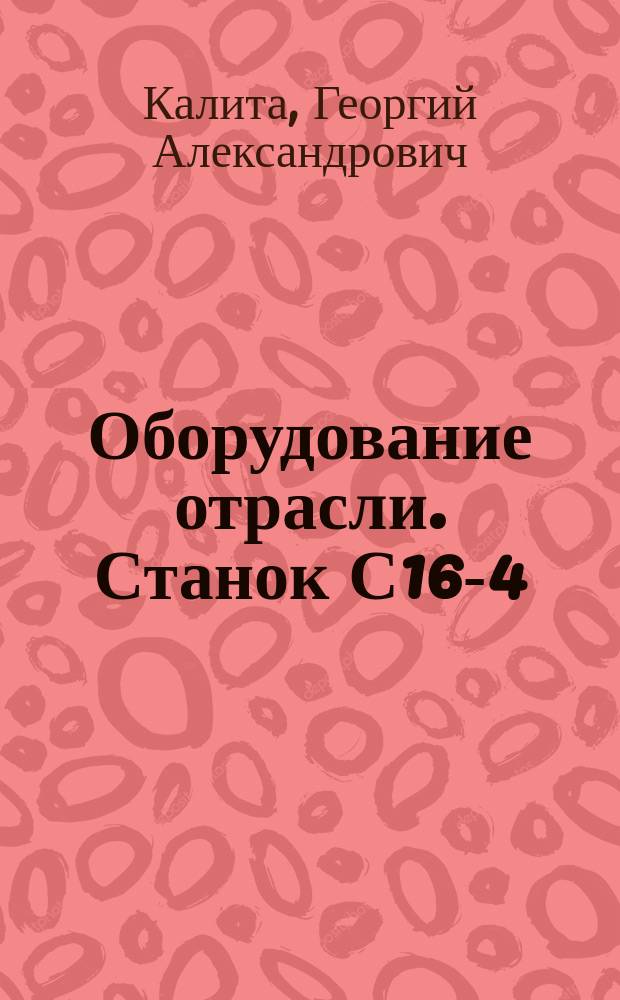 Оборудование отрасли. Станок С16-4 : методические указания для обучающихся по направлению 35.03.02 Технология лесозаготовительных и деревоперерабатывающих производств всех форм обучения