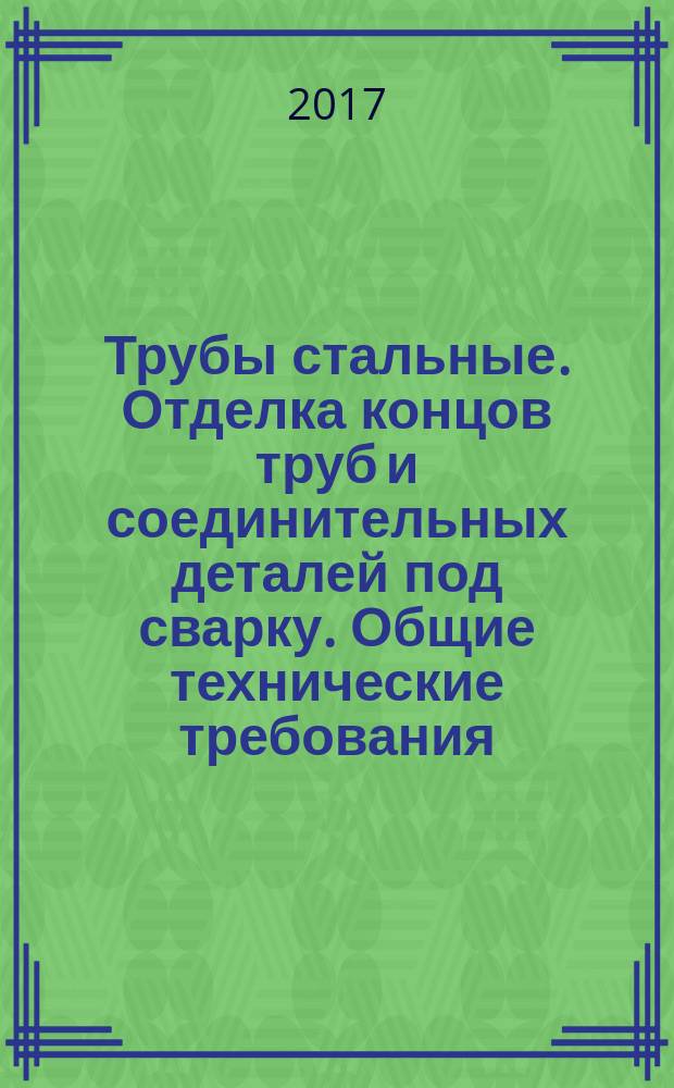 Трубы стальные. Отделка концов труб и соединительных деталей под сварку. Общие технические требования : Steel tubes. Preparation of ends of tubes and fittings for welding. General technical requirements : межгосударственный стандарт : издание официальное : введен приказом Федерального агентства по техническому регулированию и метрологии от 30 июня 2017 г. № 621-ст в качестве национального стандарта Российской Федерации : введен впервые : дата введения 2018-04-01