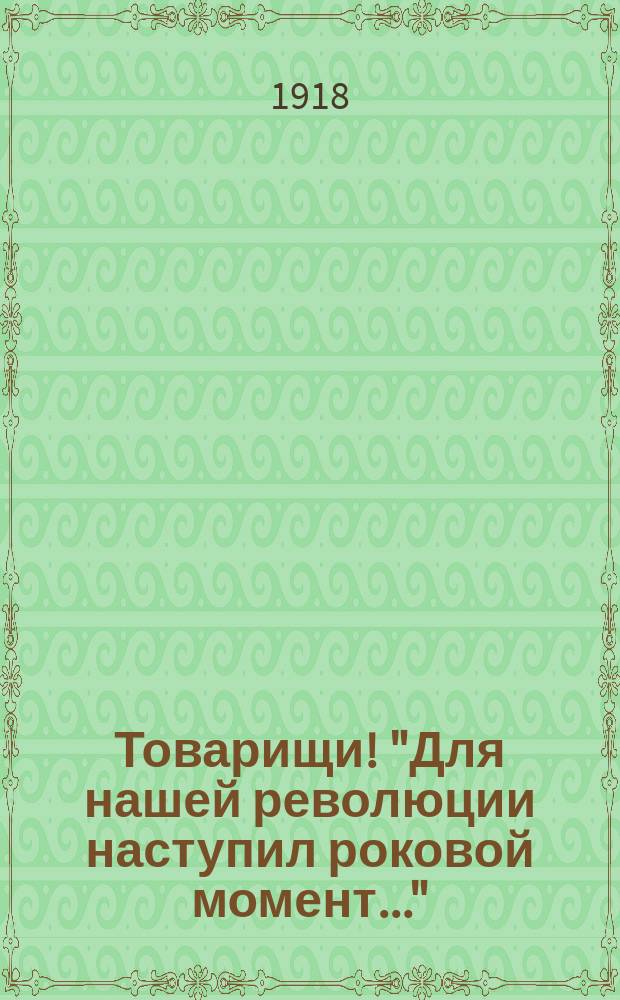 Товарищи! "Для нашей революции наступил роковой момент..." : листовка