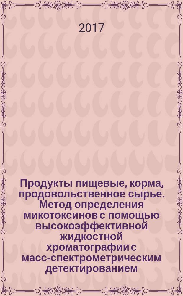 Продукты пищевые, корма, продовольственное сырье. Метод определения микотоксинов с помощью высокоэффективной жидкостной хроматографии с масс-спектрометрическим детектированием : Food products, feed, food raw materials. Method for determination of mycotoxins by high performance liquid chromatography-mass spectrometry : межгосударственный стандарт : издание официальное : введен приказом Федерального агентства по техническому регулированию и метрологии от 18 июля 2017 г. № 719-ст в качестве национального стандарта Российской Федерации : введен впервые : дата введения 2018-07-01